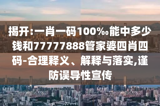 揭開:一肖一碼100‰能中多少錢和77777888管家婆四肖四碼-合理釋義、解釋與落實,謹(jǐn)防誤導(dǎo)性宣傳