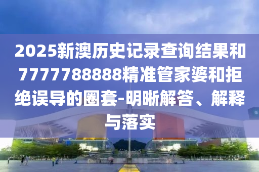 2025新澳歷史記錄查詢結(jié)果和7777788888精準(zhǔn)管家婆和拒絕誤導(dǎo)的圈套-明晰解答、解釋與落實(shí)