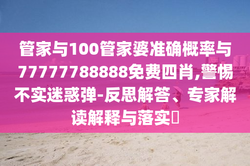 管家與100管家婆準(zhǔn)確概率與77777788888免費(fèi)四肖,警惕不實(shí)迷惑彈-反思解答、專家解讀解釋與落實(shí)?