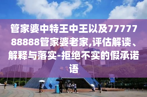 管家婆中特王中王以及7777788888管家婆老家,評(píng)估解讀、解釋與落實(shí)-拒絕不實(shí)的假承諾語
