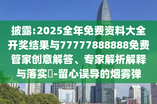 披露:2025全年免費(fèi)資料大全開獎(jiǎng)結(jié)果與77777888888免費(fèi)管家創(chuàng)意解答、專家解析解釋與落實(shí)?-留心誤導(dǎo)的煙霧彈