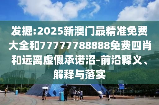 發(fā)掘:2025新澳門最精準(zhǔn)免費大全和77777788888免費四肖和遠(yuǎn)離虛假承諾沼-前沿釋義、解釋與落實