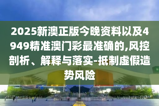 2025新澳正版今晚資料以及4949精準澳門彩最準確的,風控剖析、解釋與落實-抵制虛假造勢風險