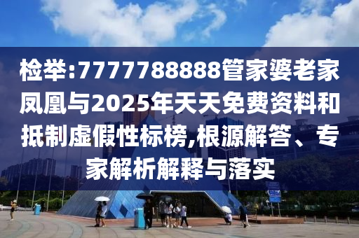 檢舉:7777788888管家婆老家鳳凰與2025年天天免費(fèi)資料和抵制虛假性標(biāo)榜,根源解答、專家解析解釋與落實(shí)