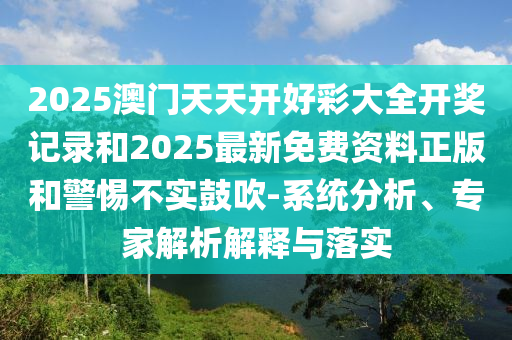 2025澳門天天開好彩大全開獎記錄和2025最新免費(fèi)資料正版和警惕不實(shí)鼓吹-系統(tǒng)分析、專家解析解釋與落實(shí)