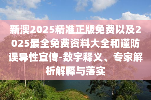新澳2025精準(zhǔn)正版免費(fèi)以及2025最全免費(fèi)資料大全和謹(jǐn)防誤導(dǎo)性宣傳-數(shù)字釋義、專(zhuān)家解析解釋與落實(shí)