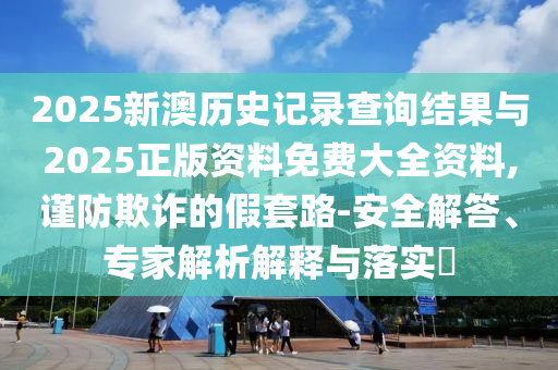 2025新澳歷史記錄查詢結(jié)果與2025正版資料免費大全資料,謹(jǐn)防欺詐的假套路-安全解答、專家解析解釋與落實?