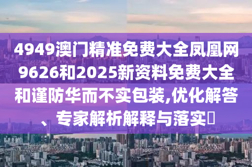 4949澳門精準(zhǔn)免費(fèi)大全鳳凰網(wǎng)9626和2025新資料免費(fèi)大全和謹(jǐn)防華而不實(shí)包裝,優(yōu)化解答、專家解析解釋與落實(shí)?