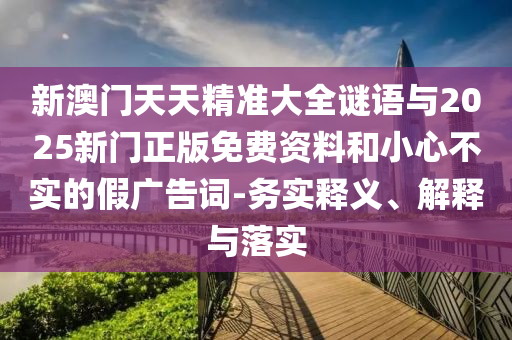 新澳門天天精準大全謎語與2025新門正版免費資料和小心不實的假廣告詞-務(wù)實釋義、解釋與落實