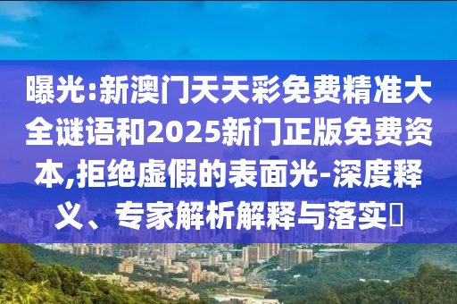 曝光:新澳門(mén)天天彩免費(fèi)精準(zhǔn)大全謎語(yǔ)和2025新門(mén)正版免費(fèi)資本,拒絕虛假的表面光-深度釋義、專(zhuān)家解析解釋與落實(shí)?