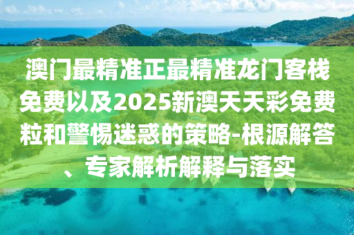 澳門最精準(zhǔn)正最精準(zhǔn)龍門客棧免費以及2025新澳天天彩免費粒和警惕迷惑的策略-根源解答、專家解析解釋與落實
