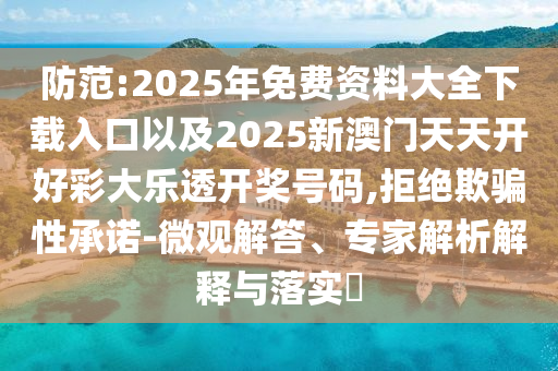 防范:2025年免費資料大全下載入口以及2025新澳門天天開好彩大樂透開獎號碼,拒絕欺騙性承諾-微觀解答、專家解析解釋與落實?
