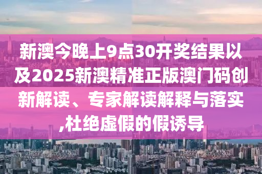 新澳今晚上9點30開獎結(jié)果以及2025新澳精準(zhǔn)正版澳門碼創(chuàng)新解讀、專家解讀解釋與落實,杜絕虛假的假誘導(dǎo)