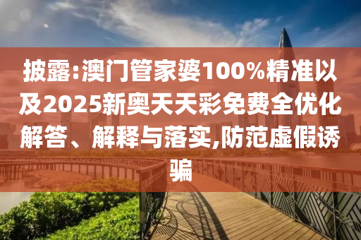 披露:澳門管家婆100%精準(zhǔn)以及2025新奧天天彩免費全優(yōu)化解答、解釋與落實,防范虛假誘騙