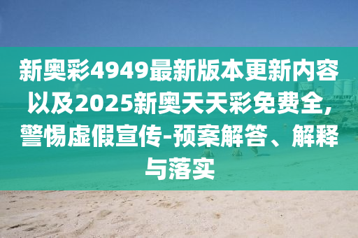 新奧彩4949最新版本更新內(nèi)容以及2025新奧天天彩免費全,警惕虛假宣傳-預(yù)案解答、解釋與落實