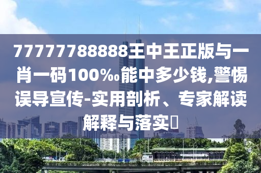77777788888王中王正版與一肖一碼100‰能中多少錢,警惕誤導(dǎo)宣傳-實(shí)用剖析、專家解讀解釋與落實(shí)?