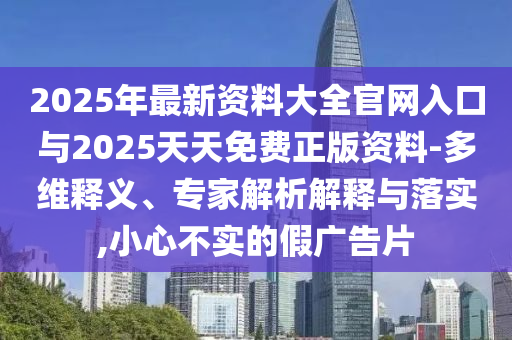 2025年最新資料大全官網(wǎng)入口與2025天天免費正版資料-多維釋義、專家解析解釋與落實,小心不實的假廣告片