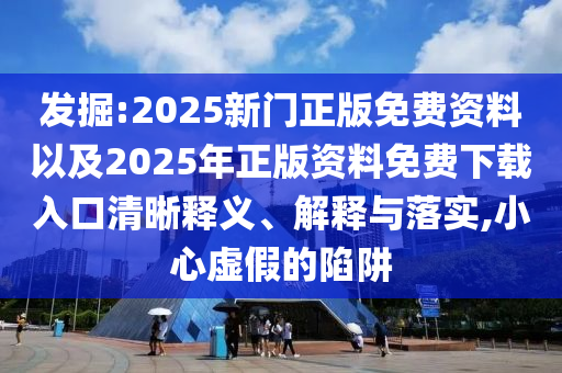 發(fā)掘:2025新門正版免費(fèi)資料以及2025年正版資料免費(fèi)下載入口清晰釋義、解釋與落實(shí),小心虛假的陷阱