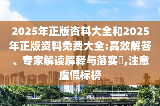 2025年正版資料大全和2025年正版資料免費大全:高效解答、專家解讀解釋與落實?,注意虛假標榜