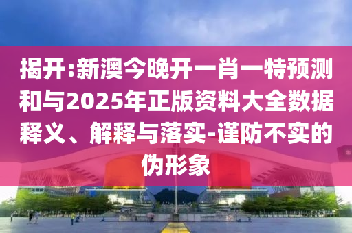 揭開:新澳今晚開一肖一特預(yù)測(cè)和與2025年正版資料大全數(shù)據(jù)釋義、解釋與落實(shí)-謹(jǐn)防不實(shí)的偽形象