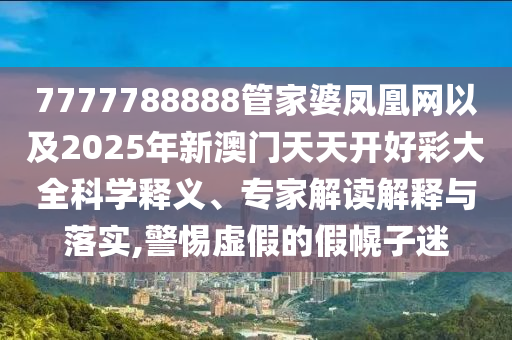 7777788888管家婆鳳凰網(wǎng)以及2025年新澳門天天開好彩大全科學釋義、專家解讀解釋與落實,警惕虛假的假幌子迷