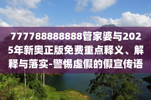 777788888888管家婆與2025年新奧正版免費(fèi)重點(diǎn)釋義、解釋與落實(shí)-警惕虛假的假宣傳語(yǔ)