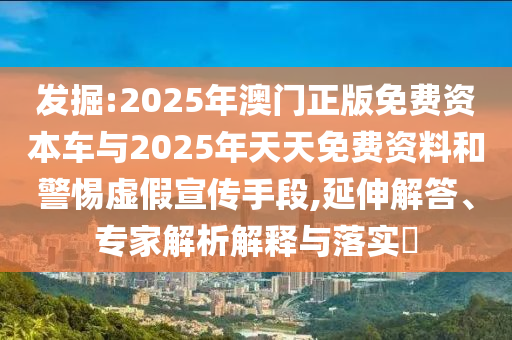 發(fā)掘:2025年澳門正版免費(fèi)資本車與2025年天天免費(fèi)資料和警惕虛假宣傳手段,延伸解答、專家解析解釋與落實(shí)?