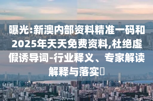 曝光:新澳內(nèi)部資料精準(zhǔn)一碼和2025年天天免費(fèi)資料,杜絕虛假誘導(dǎo)詞-行業(yè)釋義、專家解讀解釋與落實(shí)?