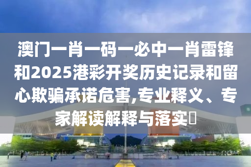 澳門一肖一碼一必中一肖雷鋒和2025港彩開獎歷史記錄和留心欺騙承諾危害,專業(yè)釋義、專家解讀解釋與落實?