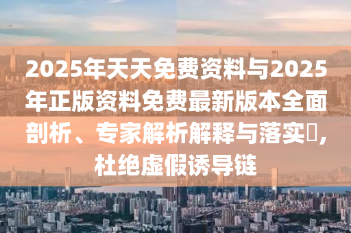 2025年天天免費資料與2025年正版資料免費最新版本全面剖析、專家解析解釋與落實?,杜絕虛假誘導鏈