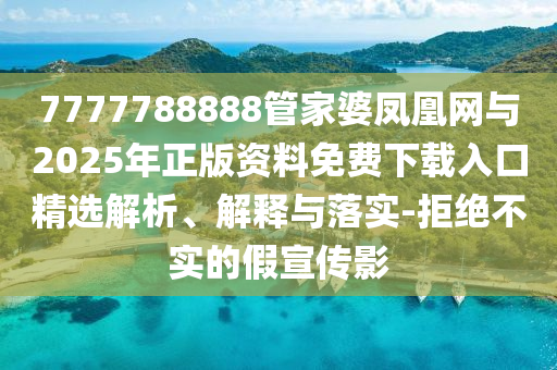 7777788888管家婆鳳凰網(wǎng)與2025年正版資料免費下載入口精選解析、解釋與落實-拒絕不實的假宣傳影