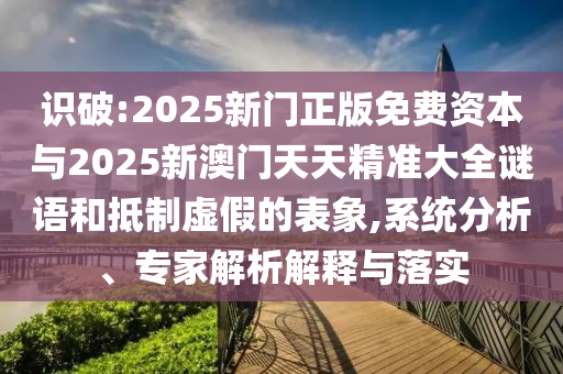 識(shí)破:2025新門正版免費(fèi)資本與2025新澳門天天精準(zhǔn)大全謎語和抵制虛假的表象,系統(tǒng)分析、專家解析解釋與落實(shí)