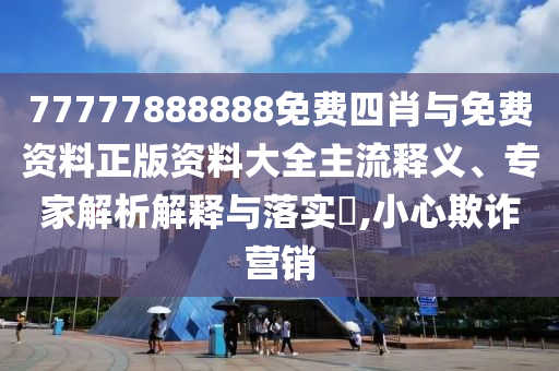 77777888888免費(fèi)四肖與免費(fèi)資料正版資料大全主流釋義、專(zhuān)家解析解釋與落實(shí)?,小心欺詐營(yíng)銷(xiāo)
