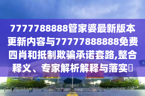 7777788888管家婆最新版本更新內(nèi)容與77777888888免費四肖和抵制欺騙承諾套路,整合釋義、專家解析解釋與落實?