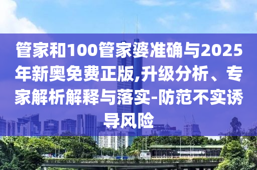 管家和100管家婆準確與2025年新奧免費正版,升級分析、專家解析解釋與落實-防范不實誘導風險