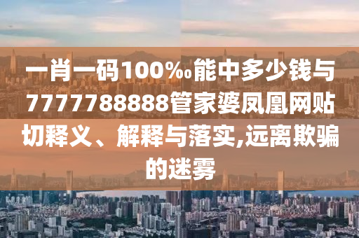 一肖一碼100‰能中多少錢與7777788888管家婆鳳凰網(wǎng)貼切釋義、解釋與落實,遠離欺騙的迷霧