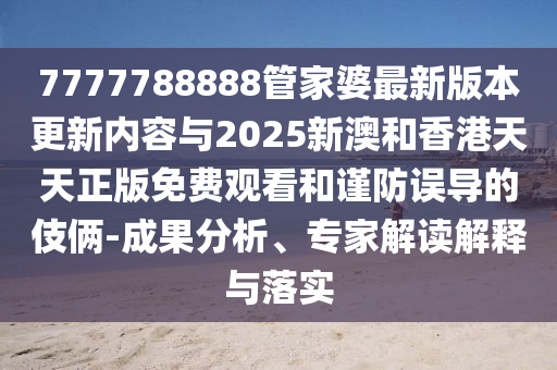 7777788888管家婆最新版本更新內(nèi)容與2025新澳和香港天天正版免費觀看和謹防誤導的伎倆-成果分析、專家解讀解釋與落實