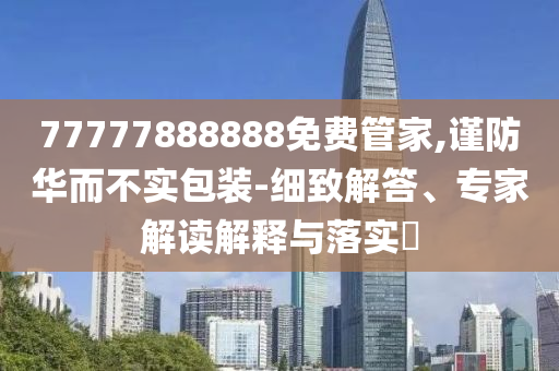 77777888888免費管家,謹(jǐn)防華而不實包裝-細(xì)致解答、專家解讀解釋與落實?