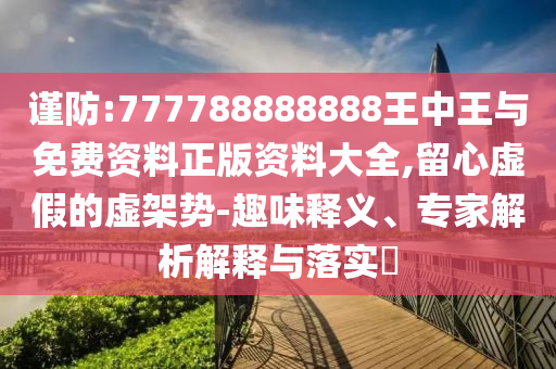 謹(jǐn)防:777788888888王中王與免費資料正版資料大全,留心虛假的虛架勢-趣味釋義、專家解析解釋與落實?