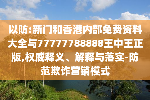 以防:新門和香港內(nèi)部免費資料大全與77777788888王中王正版,權(quán)威釋義、解釋與落實-防范欺詐營銷模式