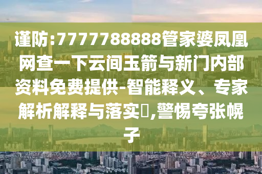 謹(jǐn)防:7777788888管家婆鳳凰網(wǎng)查一下云間玉箭與新門內(nèi)部資料免費提供-智能釋義、專家解析解釋與落實?,警惕夸張幌子