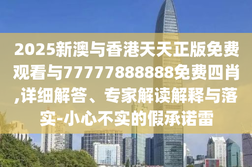 2025新澳與香港天天正版免費觀看與77777888888免費四肖,詳細(xì)解答、專家解讀解釋與落實-小心不實的假承諾雷
