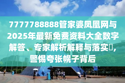 7777788888管家婆鳳凰網(wǎng)與2025年最新免費資料大全數(shù)字解答、專家解析解釋與落實?,警惕夸張幌子背后
