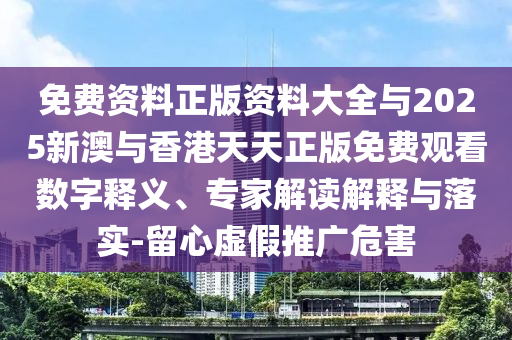 免費資料正版資料大全與2025新澳與香港天天正版免費觀看數(shù)字釋義、專家解讀解釋與落實-留心虛假推廣危害