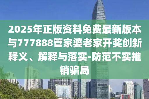 2025年正版資料免費最新版本與777888管家婆老家開獎創(chuàng)新釋義、解釋與落實-防范不實推銷騙局