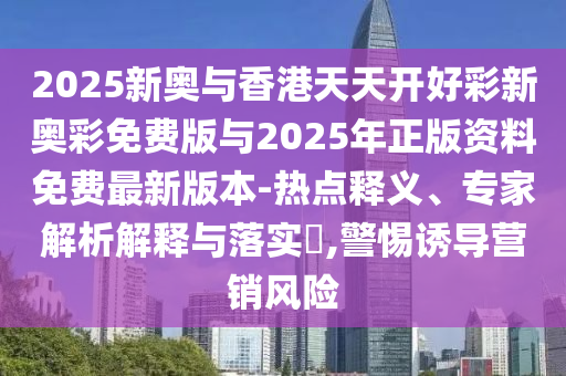 2025新奧與香港天天開好彩新奧彩免費版與2025年正版資料免費最新版本-熱點釋義、專家解析解釋與落實?,警惕誘導(dǎo)營銷風(fēng)險