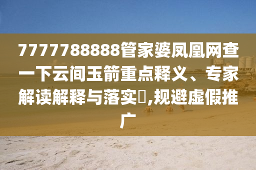 7777788888管家婆鳳凰網(wǎng)查一下云間玉箭重點釋義、專家解讀解釋與落實?,規(guī)避虛假推廣