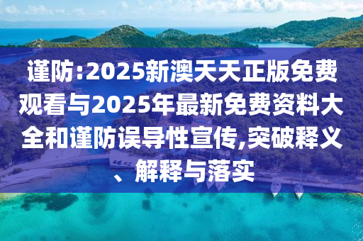 謹防:2025新澳天天正版免費觀看與2025年最新免費資料大全和謹防誤導性宣傳,突破釋義、解釋與落實