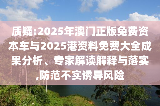 質(zhì)疑:2025年澳門正版免費(fèi)資本車與2025港資料免費(fèi)大全成果分析、專家解讀解釋與落實(shí),防范不實(shí)誘導(dǎo)風(fēng)險(xiǎn)