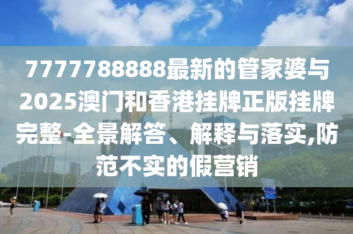 7777788888最新的管家婆與2025澳門和香港掛牌正版掛牌完整-全景解答、解釋與落實(shí),防范不實(shí)的假營(yíng)銷